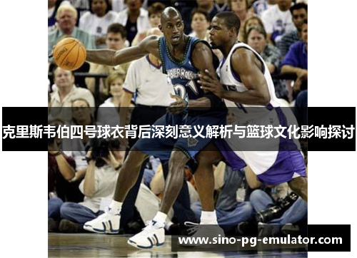 克里斯韦伯四号球衣背后深刻意义解析与篮球文化影响探讨 克里斯韦伯四号球衣背后深刻意义解析与篮球文化影响探讨