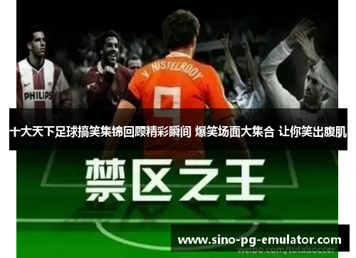 十大天下足球搞笑集锦回顾精彩瞬间 爆笑场面大集合 让你笑出腹肌