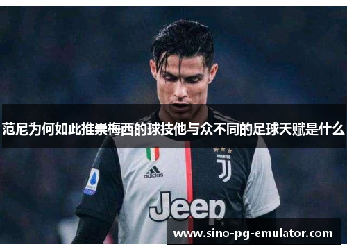 范尼为何如此推崇梅西的球技他与众不同的足球天赋是什么 范尼为何如此推崇梅西的球技他与众不同的足球天赋是什么