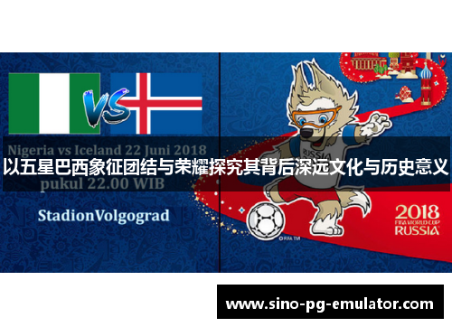 以五星巴西象征团结与荣耀探究其背后深远文化与历史意义 以五星巴西象征团结与荣耀探究其背后深远文化与历史意义