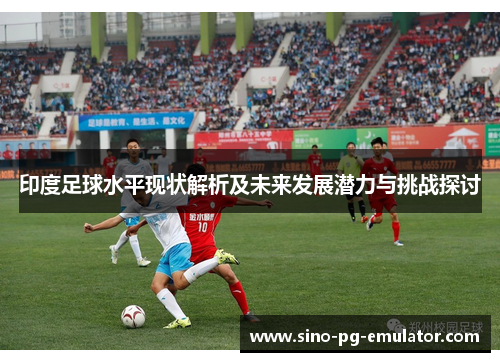 印度足球水平现状解析及未来发展潜力与挑战探讨 印度足球水平现状解析及未来发展潜力与挑战探讨