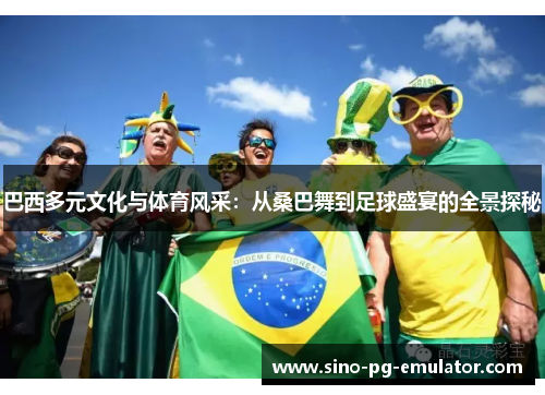 巴西多元文化与体育风采:从桑巴舞到足球盛宴的全景探秘 巴西多元文化与体育风采:从桑巴舞到足球盛宴的全景探秘
