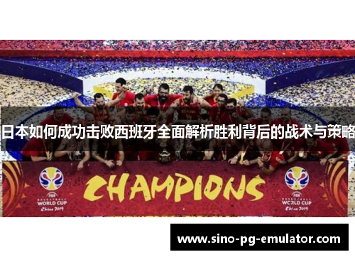 日本如何成功击败西班牙全面解析胜利背后的战术与策略