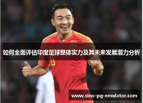 如何全面评估印度足球整体实力及其未来发展潜力分析 如何全面评估印度足球整体实力及其未来发展潜力分析
