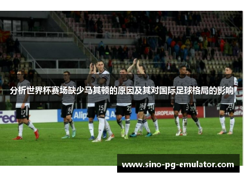 分析世界杯赛场缺少马其顿的原因及其对国际足球格局的影响 分析世界杯赛场缺少马其顿的原因及其对国际足球格局的影响