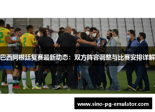 巴西阿根廷复赛最新动态：双方阵容调整与比赛安排详解