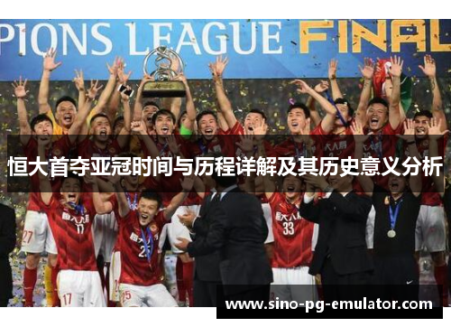 恒大首夺亚冠时间与历程详解及其历史意义分析 恒大首夺亚冠时间与历程详解及其历史意义分析