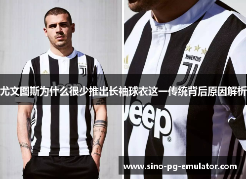 尤文图斯为什么很少推出长袖球衣这一传统背后原因解析
