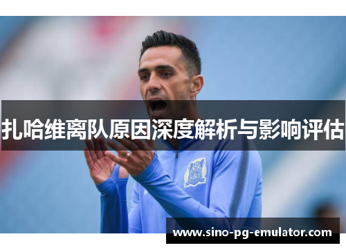 扎哈维离队原因深度解析与影响评估