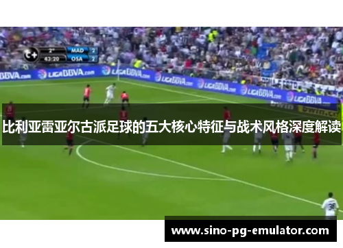 比利亚雷亚尔古派足球的五大核心特征与战术风格深度解读 比利亚雷亚尔古派足球的五大核心特征与战术风格深度解读