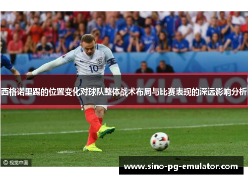 西格诺里踢的位置变化对球队整体战术布局与比赛表现的深远影响分析 西格诺里踢的位置变化对球队整体战术布局与比赛表现的深远影响分析