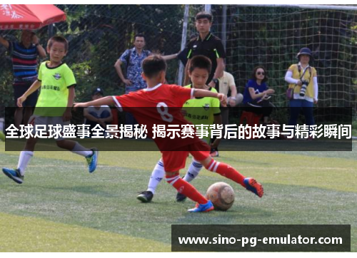 全球足球盛事全景揭秘 揭示赛事背后的故事与精彩瞬间 全球足球盛事全景揭秘 揭示赛事背后的故事与精彩瞬间