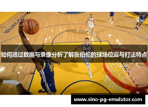 如何通过数据与录像分析了解张伯伦的球场位置与打法特点