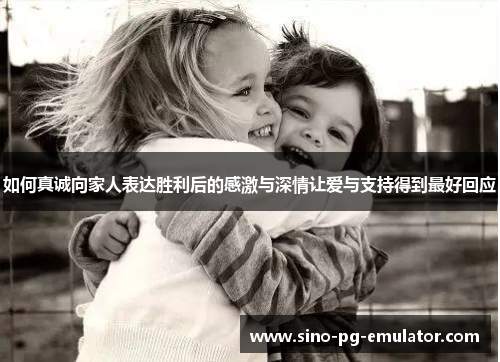 如何真诚向家人表达胜利后的感激与深情让爱与支持得到最好回应