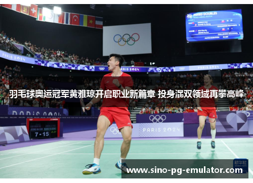 羽毛球奥运冠军黄雅琼开启职业新篇章 投身混双领域再攀高峰