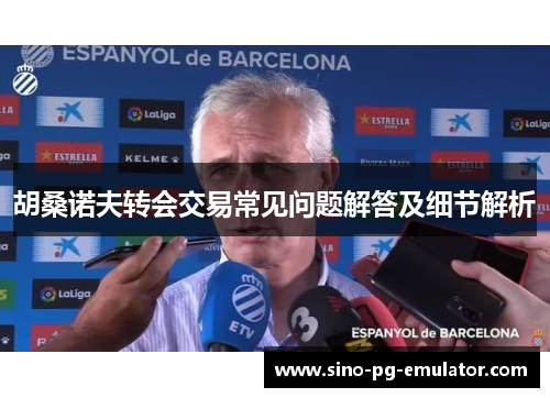 胡桑诺夫转会交易常见问题解答及细节解析 胡桑诺夫转会交易常见问题解答及细节解析
