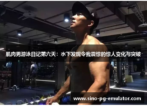 肌肉男游泳日记第六天:水下发现令我震惊的惊人变化与突破 肌肉男游泳日记第六天:水下发现令我震惊的惊人变化与突破