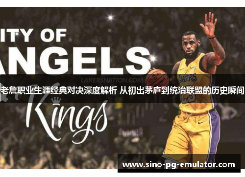 老詹职业生涯经典对决深度解析 从初出茅庐到统治联盟的历史瞬间 老詹职业生涯经典对决深度解析 从初出茅庐到统治联盟的历史瞬间