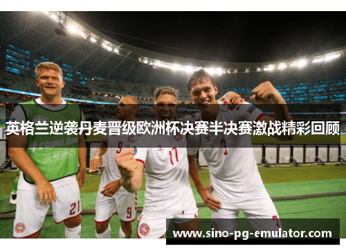 英格兰逆袭丹麦晋级欧洲杯决赛半决赛激战精彩回顾