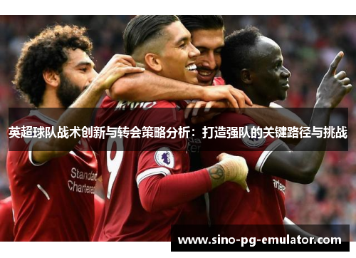 英超球队战术创新与转会策略分析：打造强队的关键路径与挑战