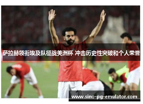 萨拉赫领衔埃及队征战美洲杯 冲击历史性突破和个人荣誉 萨拉赫领衔埃及队征战美洲杯 冲击历史性突破和个人荣誉