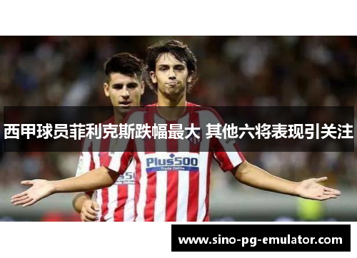 西甲球员菲利克斯跌幅最大 其他六将表现引关注