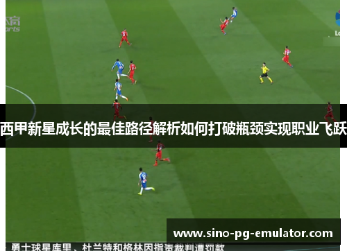 西甲新星成长的最佳路径解析如何打破瓶颈实现职业飞跃 西甲新星成长的最佳路径解析如何打破瓶颈实现职业飞跃