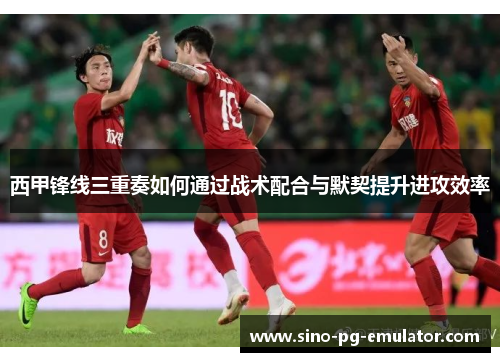西甲锋线三重奏如何通过战术配合与默契提升进攻效率 西甲锋线三重奏如何通过战术配合与默契提升进攻效率