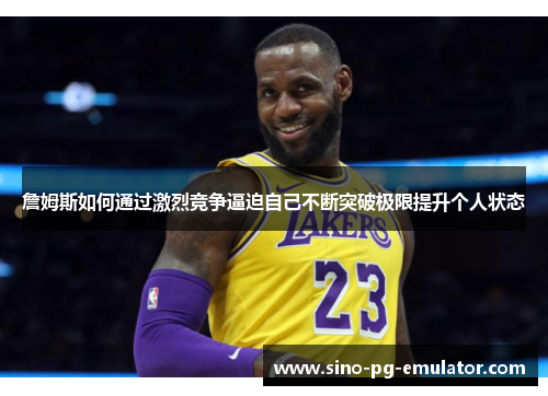 詹姆斯如何通过激烈竞争逼迫自己不断突破极限提升个人状态