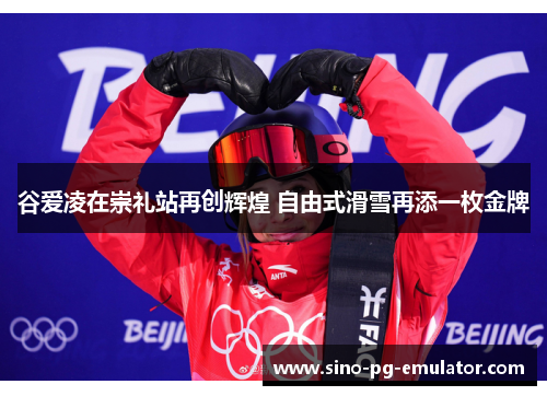 谷爱凌在崇礼站再创辉煌 自由式滑雪再添一枚金牌 谷爱凌在崇礼站再创辉煌 自由式滑雪再添一枚金牌