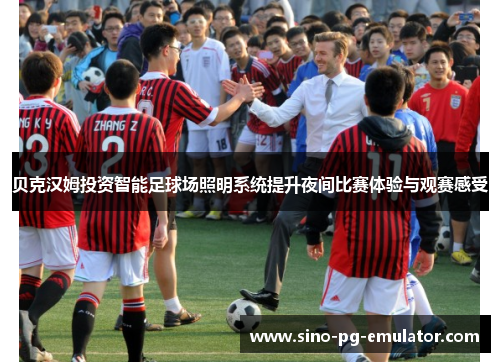 贝克汉姆投资智能足球场照明系统提升夜间比赛体验与观赛感受 贝克汉姆投资智能足球场照明系统提升夜间比赛体验与观赛感受
