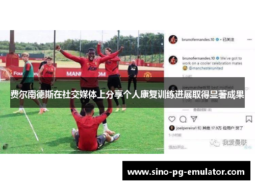 费尔南德斯在社交媒体上分享个人康复训练进展取得显著成果 费尔南德斯在社交媒体上分享个人康复训练进展取得显著成果