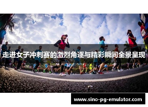 走进女子冲刺赛的激烈角逐与精彩瞬间全景呈现