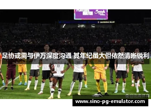 足协或需与伊万深度沟通 其年纪虽大但依然清晰锐利 足协或需与伊万深度沟通 其年纪虽大但依然清晰锐利