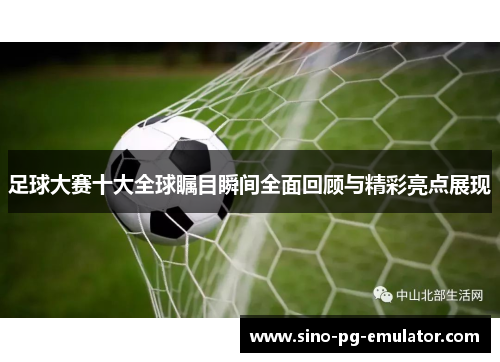 足球大赛十大全球瞩目瞬间全面回顾与精彩亮点展现 足球大赛十大全球瞩目瞬间全面回顾与精彩亮点展现