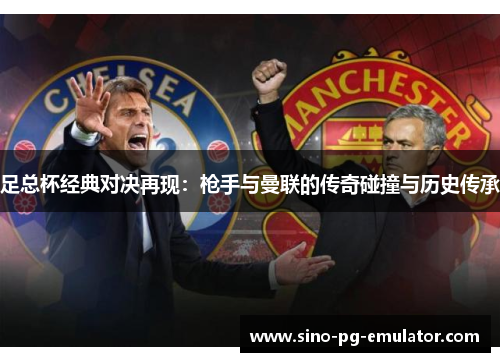 足总杯经典对决再现:枪手与曼联的传奇碰撞与历史传承 足总杯经典对决再现:枪手与曼联的传奇碰撞与历史传承