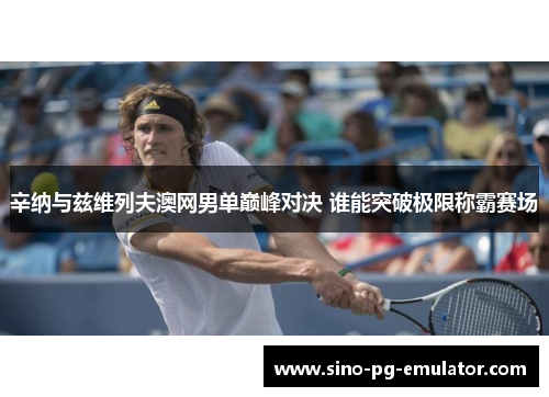 辛纳与兹维列夫澳网男单巅峰对决 谁能突破极限称霸赛场 辛纳与兹维列夫澳网男单巅峰对决 谁能突破极限称霸赛场