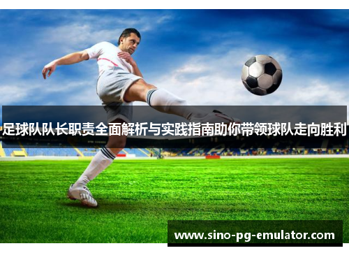 足球队队长职责全面解析与实践指南助你带领球队走向胜利 足球队队长职责全面解析与实践指南助你带领球队走向胜利