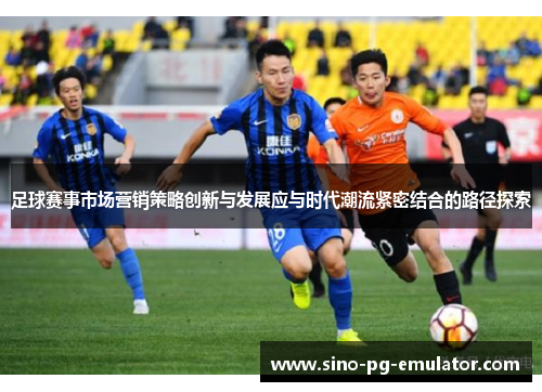足球赛事市场营销策略创新与发展应与时代潮流紧密结合的路径探索 足球赛事市场营销策略创新与发展应与时代潮流紧密结合的路径探索