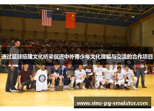 通过篮球搭建文化桥梁促进中外青少年文化理解与交流的合作项目 通过篮球搭建文化桥梁促进中外青少年文化理解与交流的合作项目
