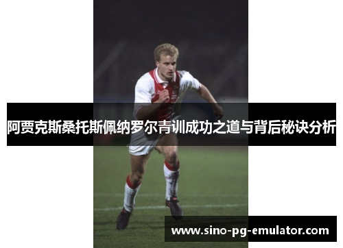 阿贾克斯桑托斯佩纳罗尔青训成功之道与背后秘诀分析 阿贾克斯桑托斯佩纳罗尔青训成功之道与背后秘诀分析