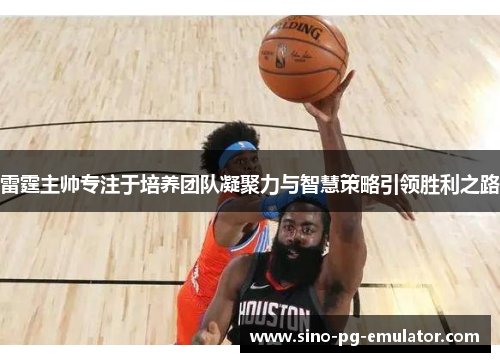 雷霆主帅专注于培养团队凝聚力与智慧策略引领胜利之路