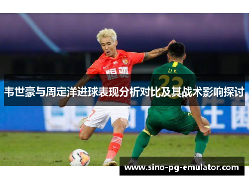 韦世豪与周定洋进球表现分析对比及其战术影响探讨 韦世豪与周定洋进球表现分析对比及其战术影响探讨