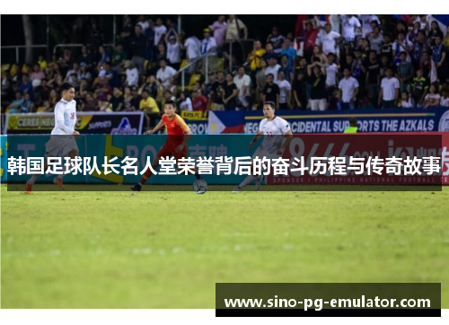 韩国足球队长名人堂荣誉背后的奋斗历程与传奇故事