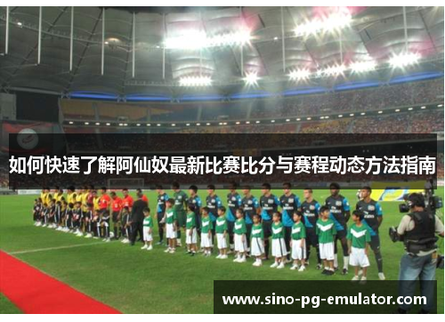如何快速了解阿仙奴最新比赛比分与赛程动态方法指南 如何快速了解阿仙奴最新比赛比分与赛程动态方法指南