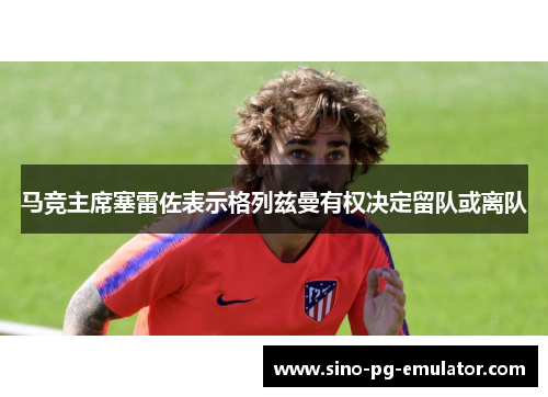 马竞主席塞雷佐表示格列兹曼有权决定留队或离队
