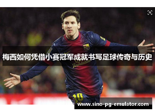 梅西如何凭借小赛冠军成就书写足球传奇与历史 梅西如何凭借小赛冠军成就书写足球传奇与历史