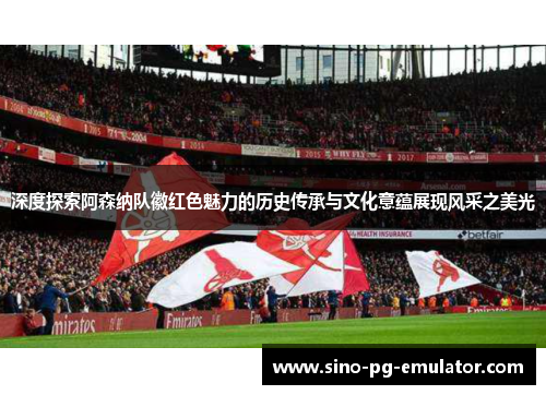 深度探索阿森纳队徽红色魅力的历史传承与文化意蕴展现风采之美光