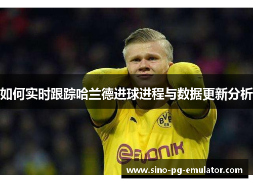 如何实时跟踪哈兰德进球进程与数据更新分析 如何实时跟踪哈兰德进球进程与数据更新分析