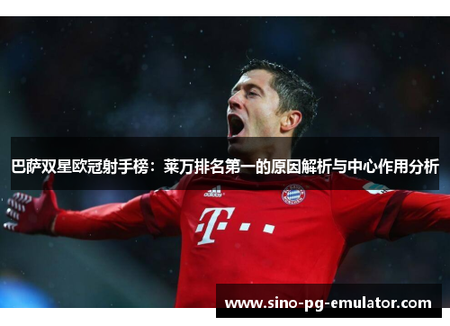 巴萨双星欧冠射手榜：莱万排名第一的原因解析与中心作用分析